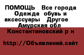 ПОМОЩЬ - Все города Одежда, обувь и аксессуары » Другое   . Амурская обл.,Константиновский р-н